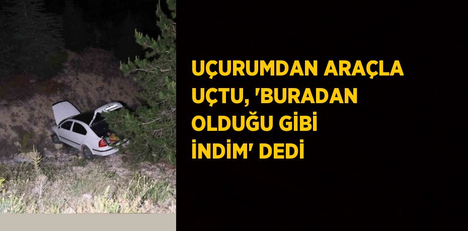 UÇURUMDAN ARAÇLA UÇTU, 'BURADAN OLDUĞU GİBİ İNDİM' DEDİ