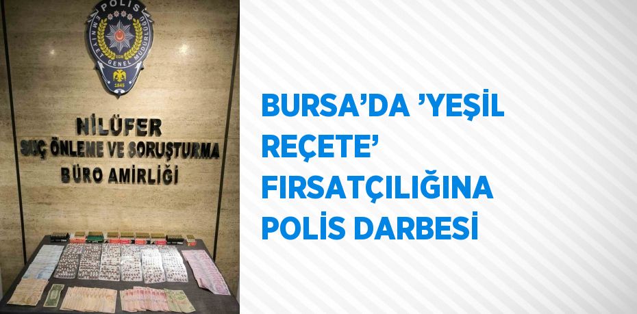 BURSA’DA ’YEŞİL REÇETE’ FIRSATÇILIĞINA POLİS DARBESİ