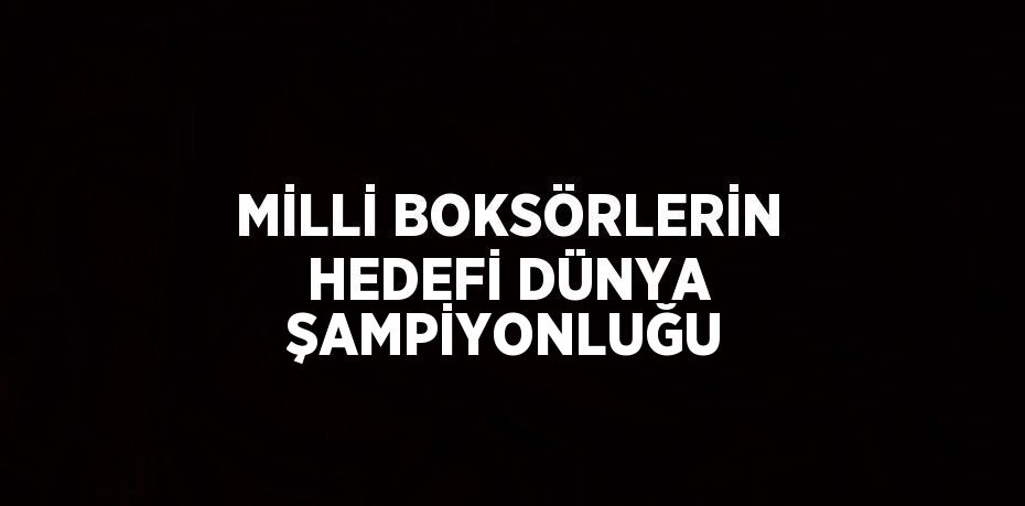 MİLLİ BOKSÖRLERİN HEDEFİ DÜNYA ŞAMPİYONLUĞU