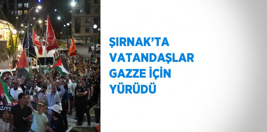 ŞIRNAK’TA VATANDAŞLAR GAZZE İÇİN YÜRÜDÜ