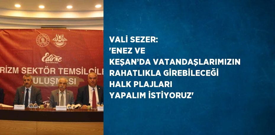 VALİ SEZER: 'ENEZ VE KEŞAN’DA VATANDAŞLARIMIZIN RAHATLIKLA GİREBİLECEĞİ HALK PLAJLARI YAPALIM İSTİYORUZ'