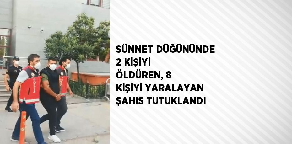 SÜNNET DÜĞÜNÜNDE 2 KİŞİYİ ÖLDÜREN, 8 KİŞİYİ YARALAYAN ŞAHIS TUTUKLANDI