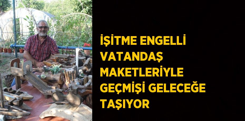 İŞİTME ENGELLİ VATANDAŞ MAKETLERİYLE GEÇMİŞİ GELECEĞE TAŞIYOR