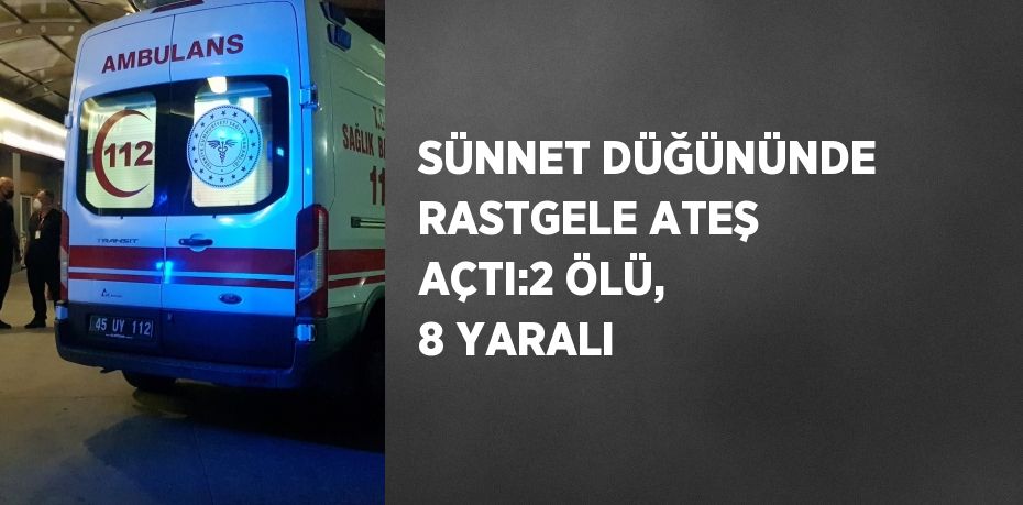 SÜNNET DÜĞÜNÜNDE RASTGELE ATEŞ AÇTI:2 ÖLÜ, 8 YARALI