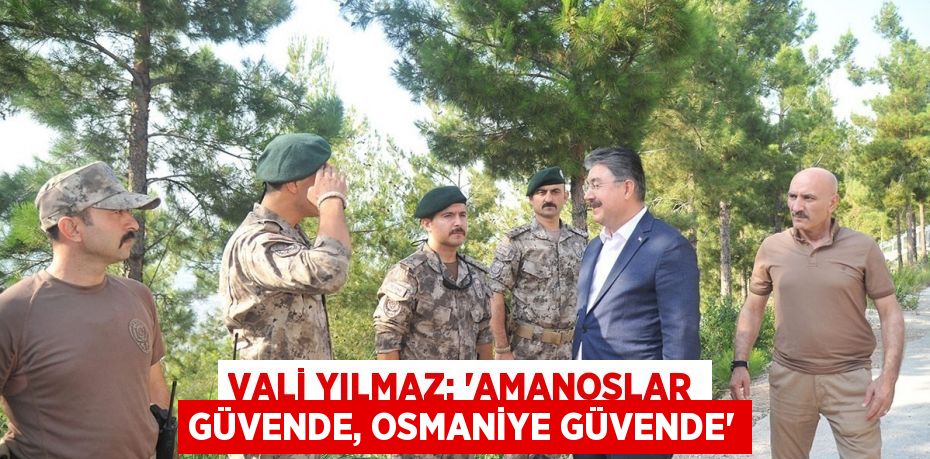 VALİ YILMAZ: 'AMANOSLAR GÜVENDE, OSMANİYE GÜVENDE'