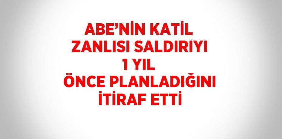 ABE’NİN KATİL ZANLISI SALDIRIYI 1 YIL ÖNCE PLANLADIĞINI İTİRAF ETTİ