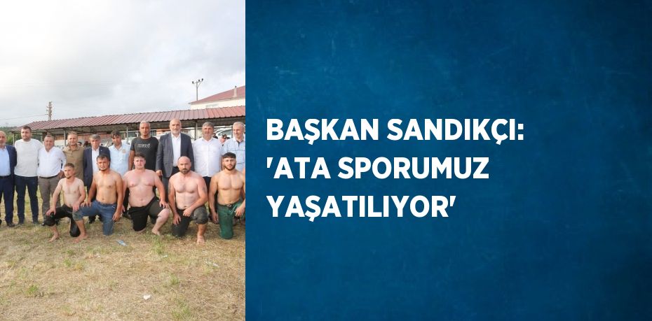 BAŞKAN SANDIKÇI: 'ATA SPORUMUZ YAŞATILIYOR'