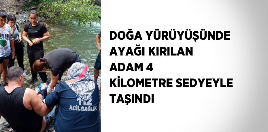 DOĞA YÜRÜYÜŞÜNDE AYAĞI KIRILAN ADAM 4 KİLOMETRE SEDYEYLE TAŞINDI