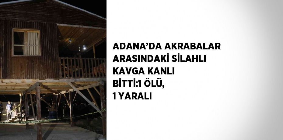 ADANA’DA AKRABALAR ARASINDAKİ SİLAHLI KAVGA KANLI BİTTİ:1 ÖLÜ, 1 YARALI