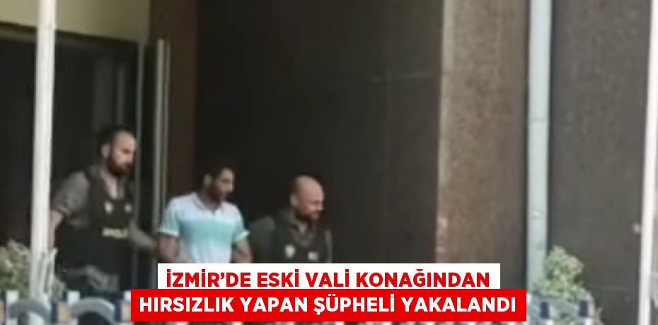 İZMİR’DE ESKİ VALİ KONAĞINDAN HIRSIZLIK YAPAN ŞÜPHELİ YAKALANDI