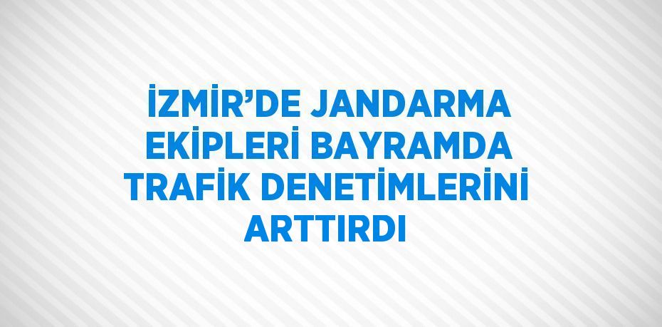 İZMİR’DE JANDARMA EKİPLERİ BAYRAMDA TRAFİK DENETİMLERİNİ ARTTIRDI