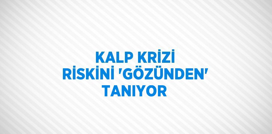 KALP KRİZİ RİSKİNİ 'GÖZÜNDEN' TANIYOR