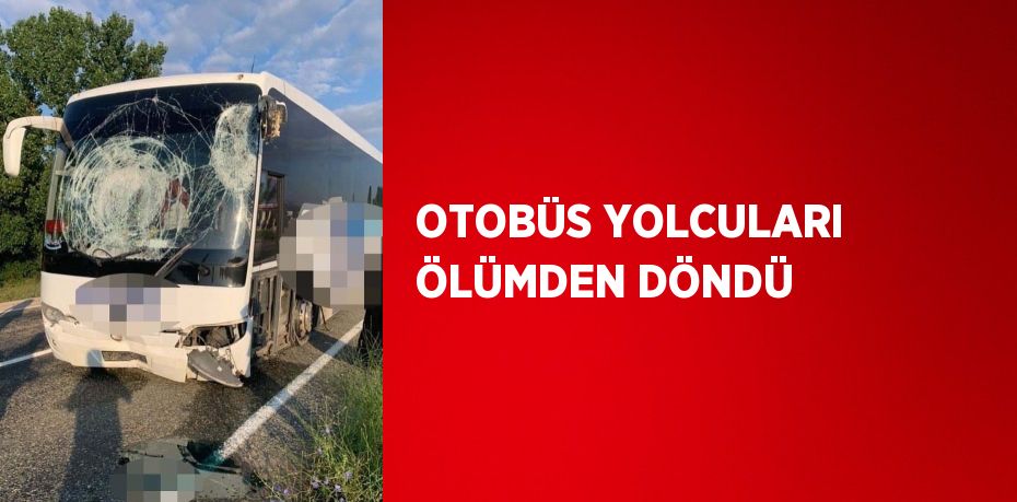 OTOBÜS YOLCULARI ÖLÜMDEN DÖNDÜ