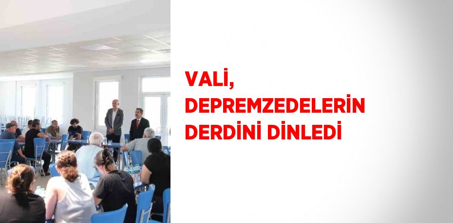 VALİ, DEPREMZEDELERİN DERDİNİ DİNLEDİ