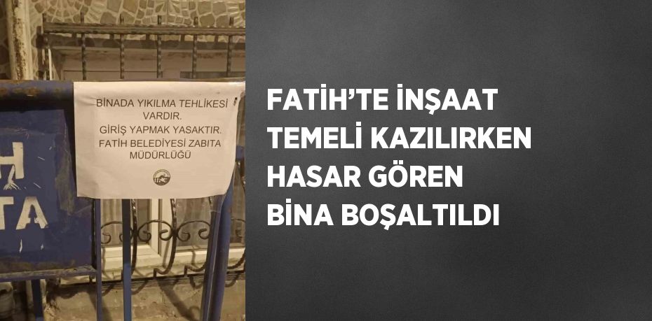 FATİH’TE İNŞAAT TEMELİ KAZILIRKEN HASAR GÖREN BİNA BOŞALTILDI