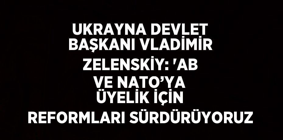 UKRAYNA DEVLET BAŞKANI VLADİMİR ZELENSKİY: 'AB VE NATO’YA ÜYELİK İÇİN REFORMLARI SÜRDÜRÜYORUZ