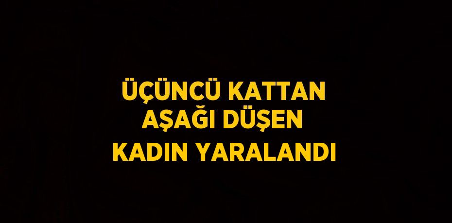 ÜÇÜNCÜ KATTAN AŞAĞI DÜŞEN KADIN YARALANDI