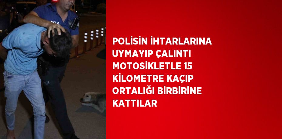 POLİSİN İHTARLARINA UYMAYIP ÇALINTI MOTOSİKLETLE 15 KİLOMETRE KAÇIP ORTALIĞI BİRBİRİNE KATTILAR