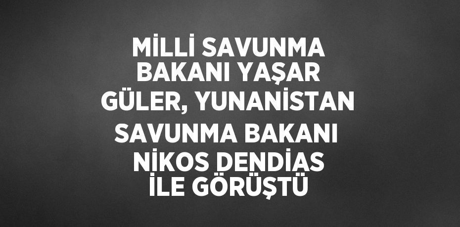 MİLLİ SAVUNMA BAKANI YAŞAR GÜLER, YUNANİSTAN SAVUNMA BAKANI NİKOS DENDİAS İLE GÖRÜŞTÜ