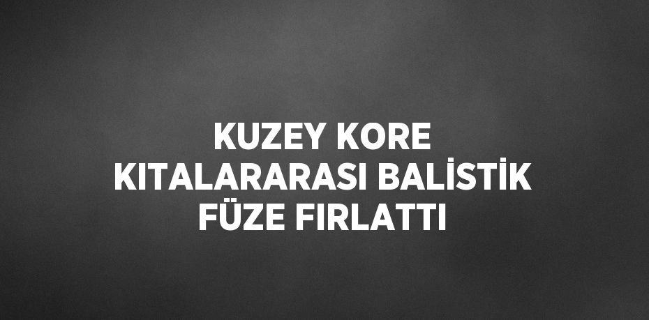 KUZEY KORE KITALARARASI BALİSTİK FÜZE FIRLATTI