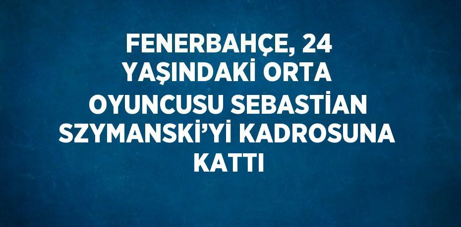 FENERBAHÇE, 24 YAŞINDAKİ ORTA OYUNCUSU SEBASTİAN SZYMANSKİ’Yİ KADROSUNA KATTI