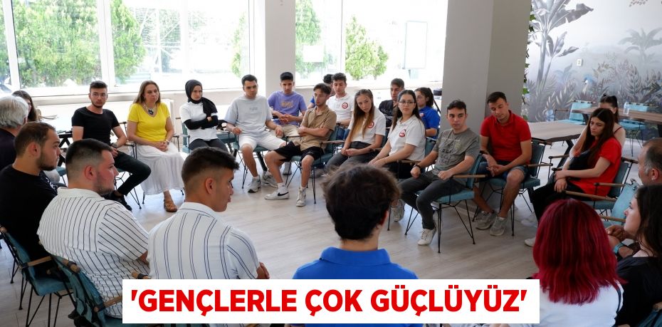 'Gençlerle çok güçlüyüz'