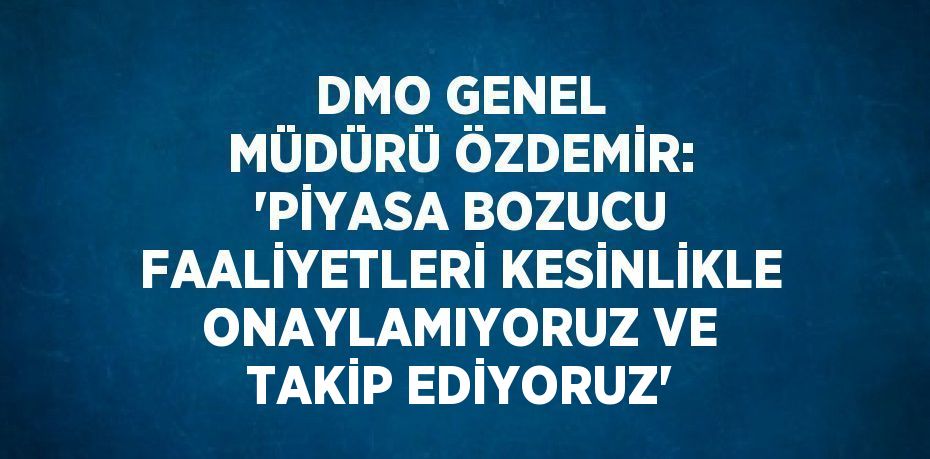 DMO GENEL MÜDÜRÜ ÖZDEMİR: 'PİYASA BOZUCU FAALİYETLERİ KESİNLİKLE ONAYLAMIYORUZ VE TAKİP EDİYORUZ'