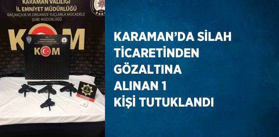 KARAMAN’DA SİLAH TİCARETİNDEN GÖZALTINA ALINAN 1 KİŞİ TUTUKLANDI