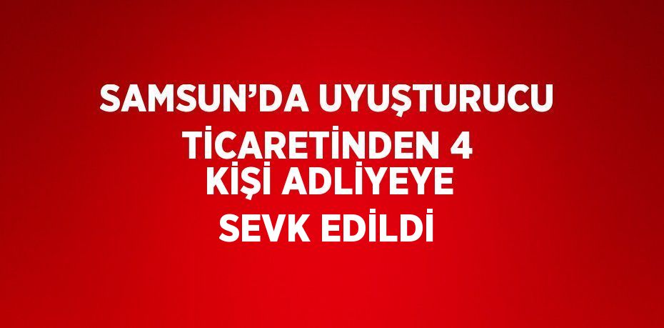 SAMSUN’DA UYUŞTURUCU TİCARETİNDEN 4 KİŞİ ADLİYEYE SEVK EDİLDİ