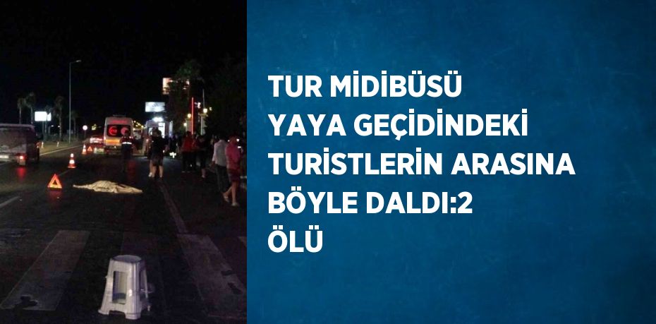 TUR MİDİBÜSÜ YAYA GEÇİDİNDEKİ TURİSTLERİN ARASINA BÖYLE DALDI:2 ÖLÜ