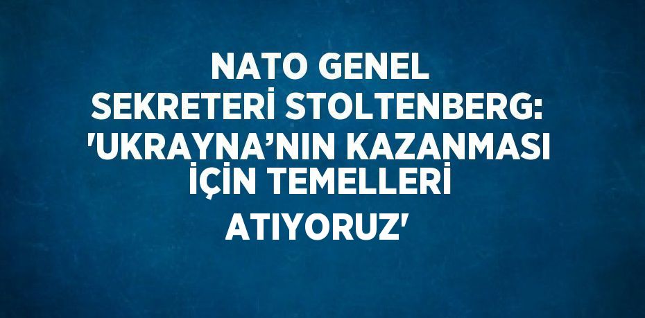 NATO GENEL SEKRETERİ STOLTENBERG: 'UKRAYNA’NIN KAZANMASI İÇİN TEMELLERİ ATIYORUZ'