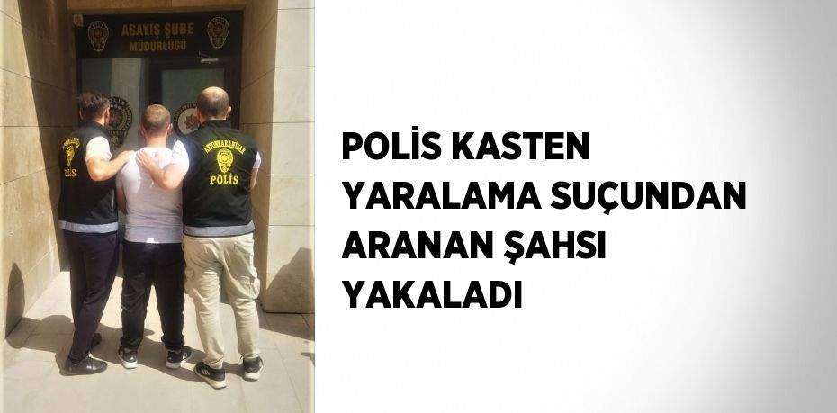 POLİS KASTEN YARALAMA SUÇUNDAN ARANAN ŞAHSI YAKALADI