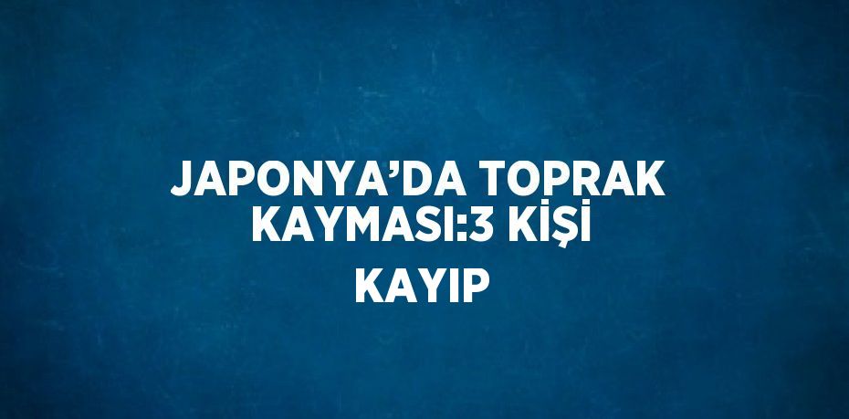 JAPONYA’DA TOPRAK KAYMASI:3 KİŞİ KAYIP