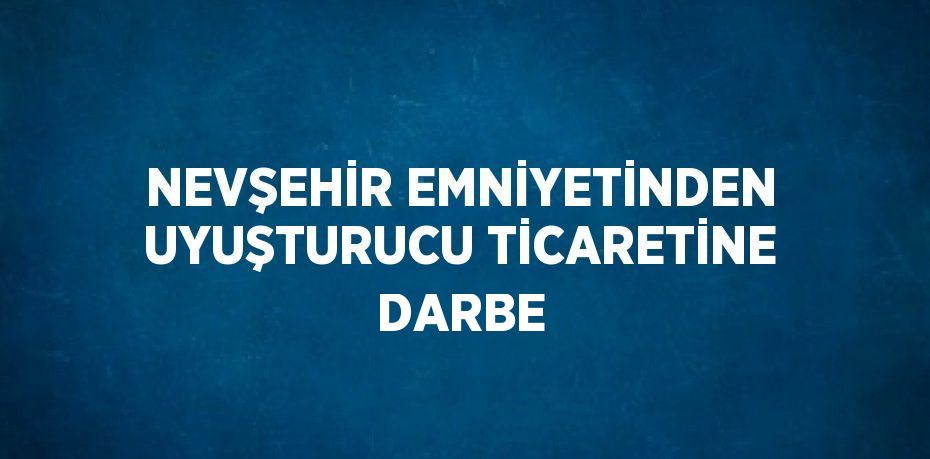 NEVŞEHİR EMNİYETİNDEN UYUŞTURUCU TİCARETİNE DARBE