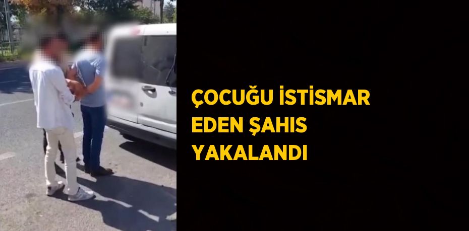 ÇOCUĞU İSTİSMAR EDEN ŞAHIS YAKALANDI