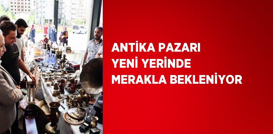 ANTİKA PAZARI YENİ YERİNDE MERAKLA BEKLENİYOR