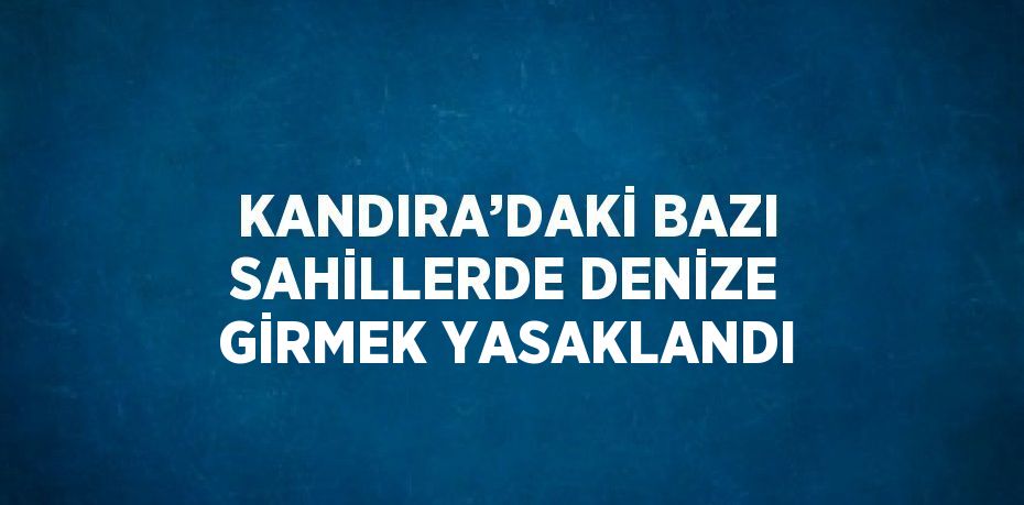 KANDIRA’DAKİ BAZI SAHİLLERDE DENİZE GİRMEK YASAKLANDI