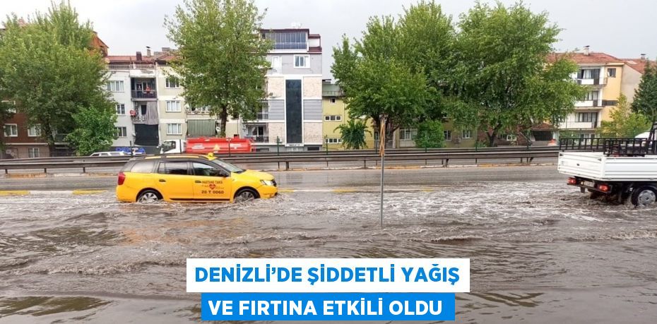 DENİZLİ’DE ŞİDDETLİ YAĞIŞ VE FIRTINA ETKİLİ OLDU