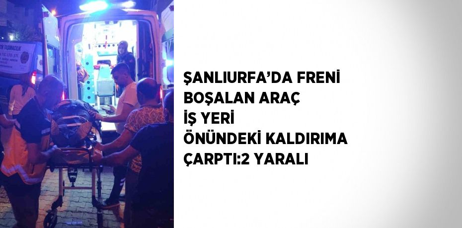 ŞANLIURFA’DA FRENİ BOŞALAN ARAÇ İŞ YERİ ÖNÜNDEKİ KALDIRIMA ÇARPTI:2 YARALI