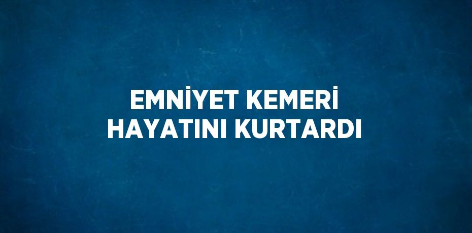 EMNİYET KEMERİ HAYATINI KURTARDI