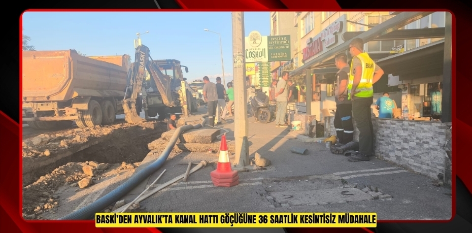 BASKİ’DEN AYVALIK’TA KANAL HATTI GÖÇÜĞÜNE 36 SAATLİK KESİNTİSİZ MÜDAHALE