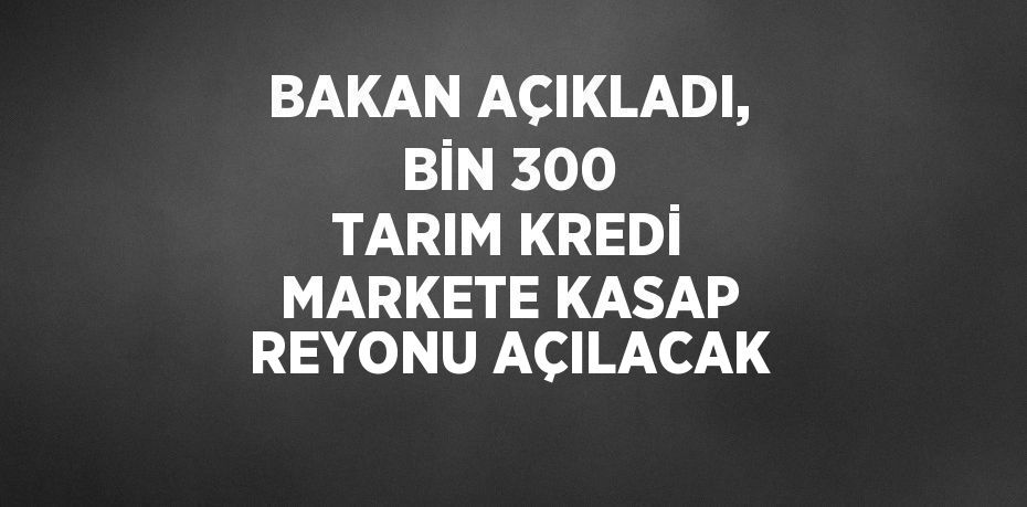 BAKAN AÇIKLADI, BİN 300 TARIM KREDİ MARKETE KASAP REYONU AÇILACAK