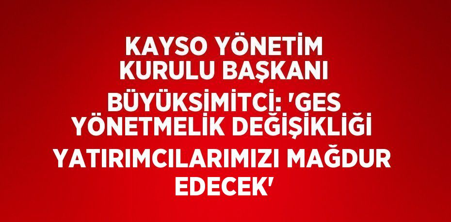 KAYSO YÖNETİM KURULU BAŞKANI BÜYÜKSİMİTCİ: 'GES YÖNETMELİK DEĞİŞİKLİĞİ YATIRIMCILARIMIZI MAĞDUR EDECEK'