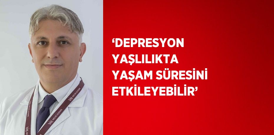 ‘DEPRESYON YAŞLILIKTA YAŞAM SÜRESİNİ ETKİLEYEBİLİR’