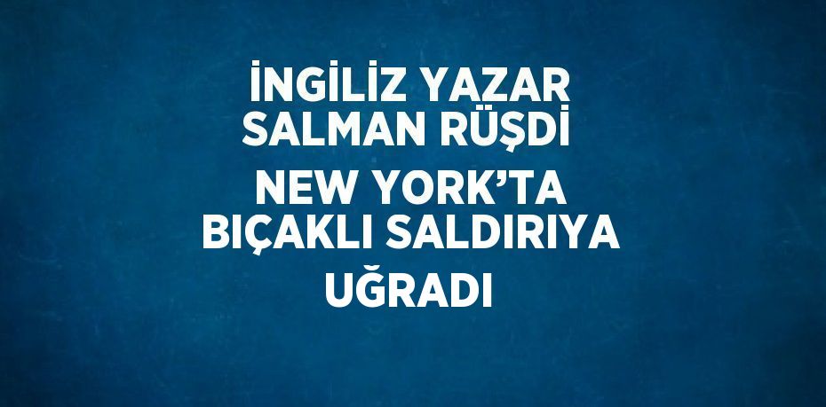 İNGİLİZ YAZAR SALMAN RÜŞDİ NEW YORK’TA BIÇAKLI SALDIRIYA UĞRADI