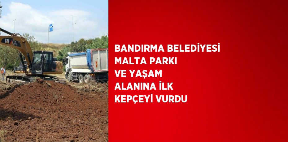 BANDIRMA BELEDİYESİ MALTA PARKI VE YAŞAM ALANINA İLK KEPÇEYİ VURDU