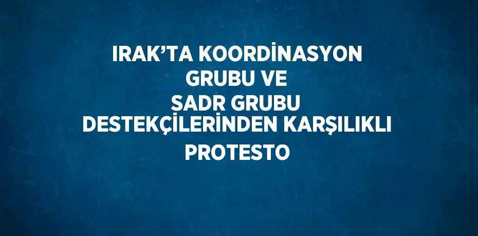 IRAK’TA KOORDİNASYON GRUBU VE SADR GRUBU DESTEKÇİLERİNDEN KARŞILIKLI PROTESTO