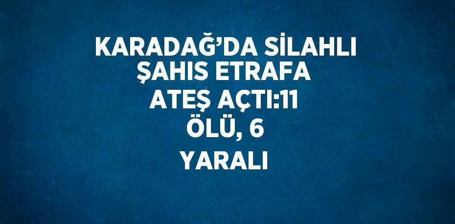 KARADAĞ’DA SİLAHLI ŞAHIS ETRAFA ATEŞ AÇTI:11 ÖLÜ, 6 YARALI