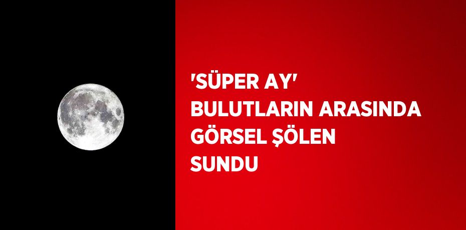 'SÜPER AY' BULUTLARIN ARASINDA GÖRSEL ŞÖLEN SUNDU