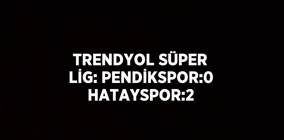 TRENDYOL SÜPER LİG: PENDİKSPOR:0 HATAYSPOR:2